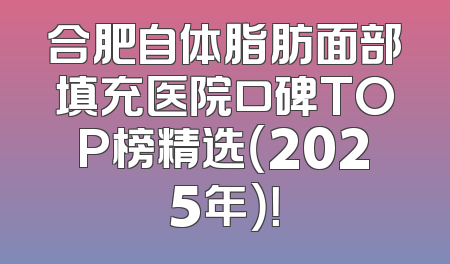 合肥自体脂肪面部填充医院口碑TOP榜精选（2025年）！