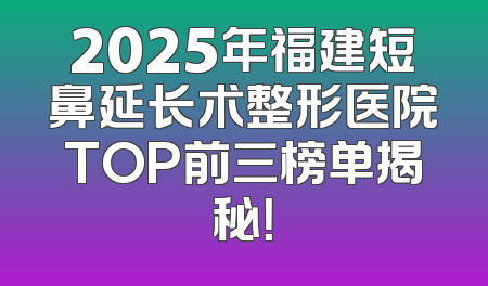 2025年福建短鼻延长术整形医院TOP前三榜单揭秘！