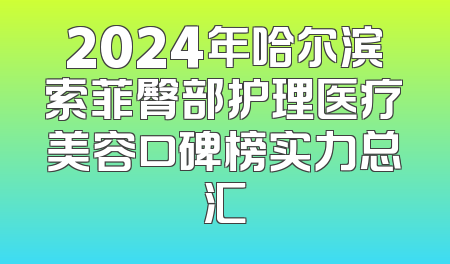 2024年哈尔滨索菲臀部护理医疗美容口碑榜实力总汇