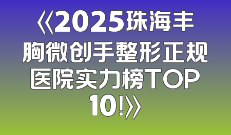 《2025珠海丰胸微创手整形正规医院实力榜TOP10！》