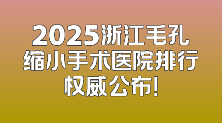 2025浙江毛孔缩小手术医院排行权威公布！