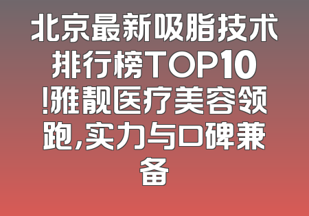 北京最新吸脂技术排行榜TOP10！雅靓医疗美容领跑，实力与口碑兼备