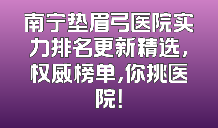 南宁垫眉弓医院实力排名更新精选，权威榜单，你挑医院！
