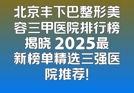 北京丰下巴整形美容三甲医院排行榜揭晓 2025最新榜单精选三强医院推荐！