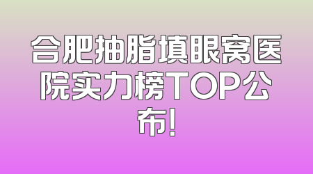 合肥抽脂填眼窝医院实力榜TOP公布！