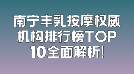南宁丰乳按摩权威机构排行榜TOP10全面解析！
