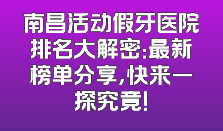 南昌活动假牙医院排名大解密：最新榜单分享，快来一探究竟！