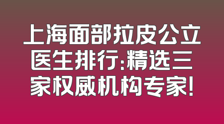 上海面部拉皮公立医生排行：精选三家权威机构专家！