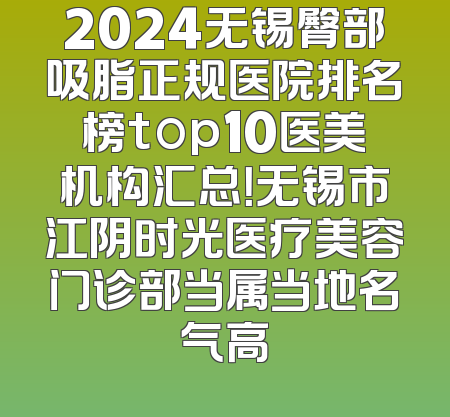 2024无锡臀部吸脂正规医院排名榜top10医美机构汇总！无锡市江阴时光医疗美容门诊部当属当地名气高