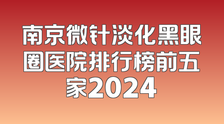 南京微针淡化黑眼圈医院排行榜前五家2024