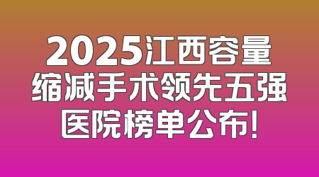 2025江西容量缩减手术领先五强医院榜单公布！