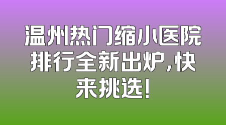 温州热门缩小医院排行全新出炉，快来挑选!
