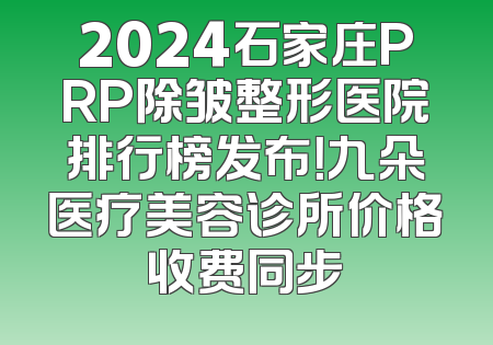 2024石家庄PRP除皱整形医院排行榜发布！九朵医疗美容诊所价格收费同步
