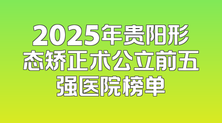 2025年贵阳形态矫正术公立前五强医院榜单