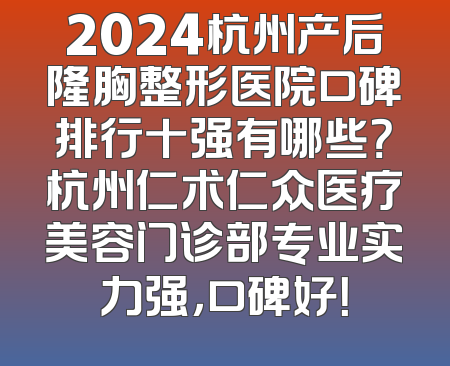 2024杭州产后隆胸整形医院口碑排行十强有哪些？杭州仁术仁众医疗美容门诊部专业实力强，口碑好！
