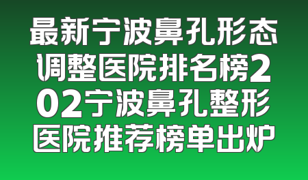 最新宁波鼻孔形态调整医院排名榜202宁波鼻孔整形医院推荐榜单出炉