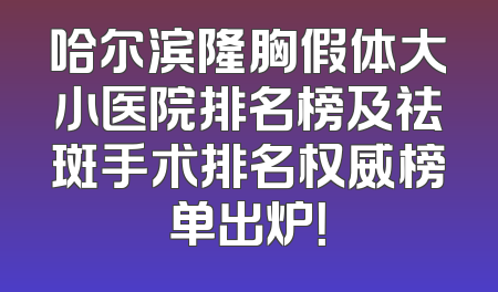 哈尔滨隆胸假体大小医院排名榜及祛斑手术排名权威榜单出炉！