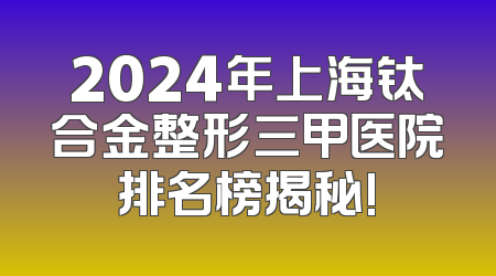 2024年上海钛合金整形三甲医院排名榜揭秘!