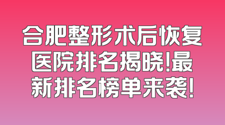 合肥整形术后恢复医院排名揭晓！最新排名榜单来袭！