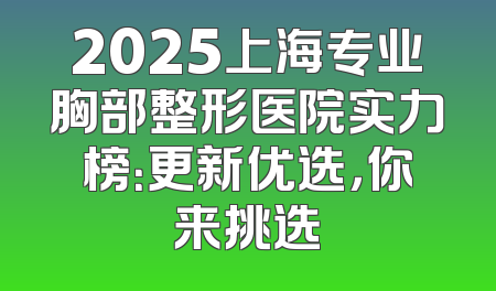 2025上海专业胸部整形医院实力榜：更新优选，你来挑选