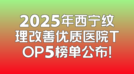 2025年西宁纹理改善优质医院TOP5榜单公布！