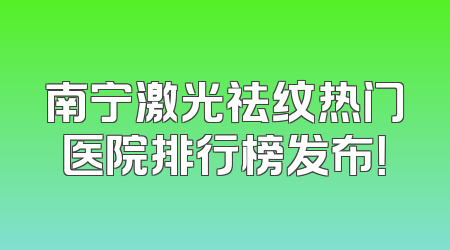 南宁激光祛纹热门医院排行榜发布！