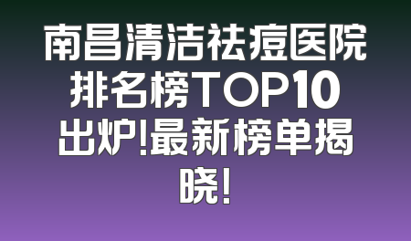 南昌清洁祛痘医院排名榜TOP10出炉！最新榜单揭晓！