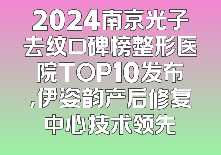 2024南京光子去纹口碑榜整形医院TOP10发布，伊姿韵产后修复中心技术领先