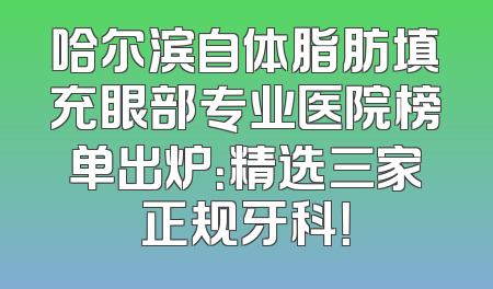 哈尔滨自体脂肪填充眼部专业医院榜单出炉：精选三家正规牙科！