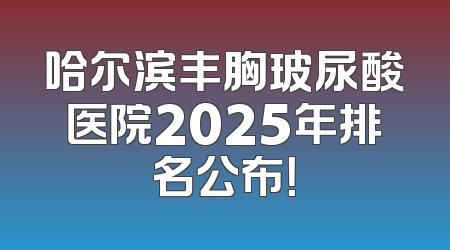 哈尔滨丰胸玻尿酸医院2025年排名公布！