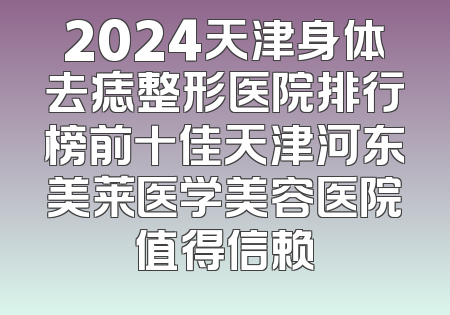 2024天津身体去痣整形医院排行榜前十佳天津河东美莱医学美容医院值得信赖