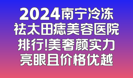 2024南宁冷冻祛太田痣美容医院排行！美奢颜实力亮眼且价格优越