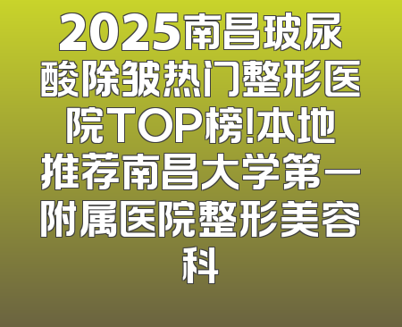 2025南昌玻尿酸除皱热门整形医院TOP榜！本地推荐南昌大学第一附属医院整形美容科