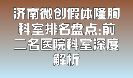 济南微创假体隆胸科室排名盘点：前二名医院科室深度解析