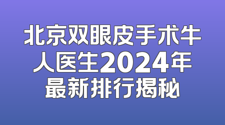 北京双眼皮手术牛人医生2024年最新排行揭秘