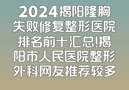2024揭阳隆胸失败修复整形医院排名前十汇总！揭阳市人民医院整形外科网友推荐较多