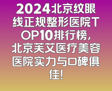 2024北京纹眼线正规整形医院TOP10排行榜，北京芙艾医疗美容医院实力与口碑俱佳！