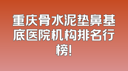 重庆骨水泥垫鼻基底医院机构排名行榜!