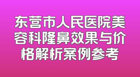 东营市人民医院美容科隆鼻效果与价格解析案例参考