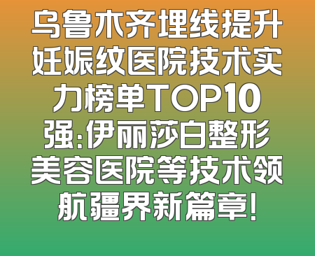 乌鲁木齐埋线提升妊娠纹医院技术实力榜单TOP10强：伊丽莎白整形美容医院等技术领航疆界新篇章！