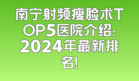 南宁射频瘦脸术TOP5医院介绍：2024年最新排名！