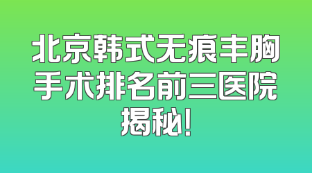 北京韩式无痕丰胸手术排名前三医院揭秘！