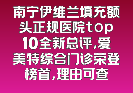 南宁伊维兰填充额头正规医院top10全新总评，爱美特综合门诊荣登榜首，理由可查