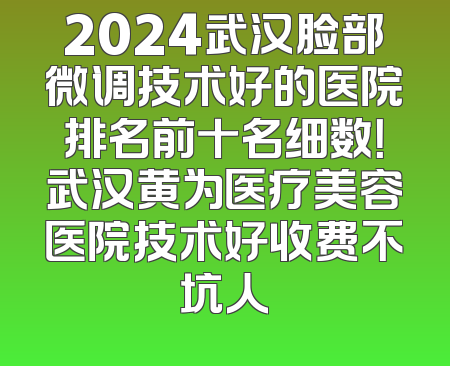 2024武汉脸部微调技术好的医院排名前十名细数！武汉黄为医疗美容医院技术好收费不坑人