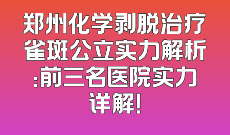郑州化学剥脱治疗雀斑公立实力解析：前三名医院实力详解！