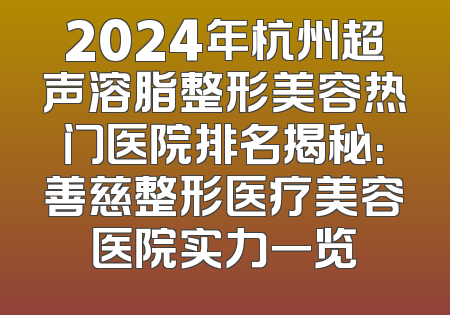 2024年杭州超声溶脂整形美容热门医院排名揭秘：善慈整形医疗美容医院实力一览
