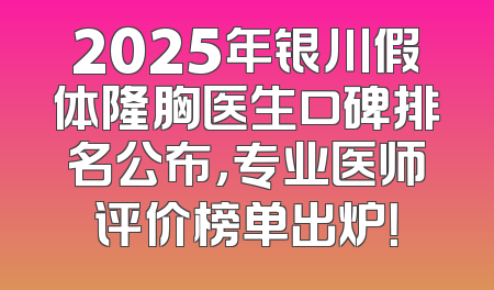 2025年银川假体隆胸医生口碑排名公布，专业医师评价榜单出炉！
