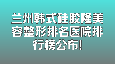 兰州韩式硅胶隆美容整形排名医院排行榜公布！