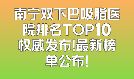 南宁双下巴吸脂医院排名TOP10权威发布！最新榜单公布！