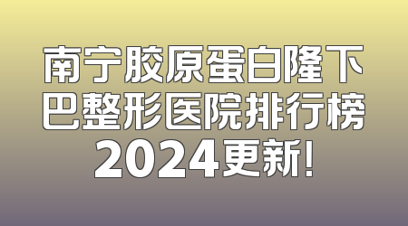 南宁胶原蛋白隆下巴整形医院排行榜2024更新！